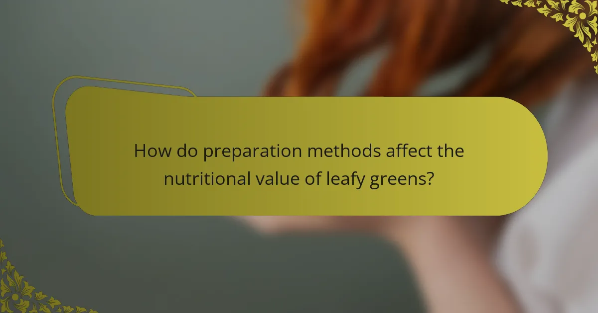 How do preparation methods affect the nutritional value of leafy greens?