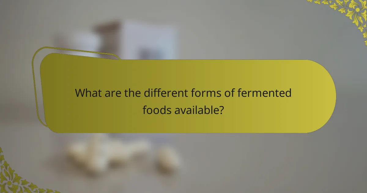 What are the different forms of fermented foods available?