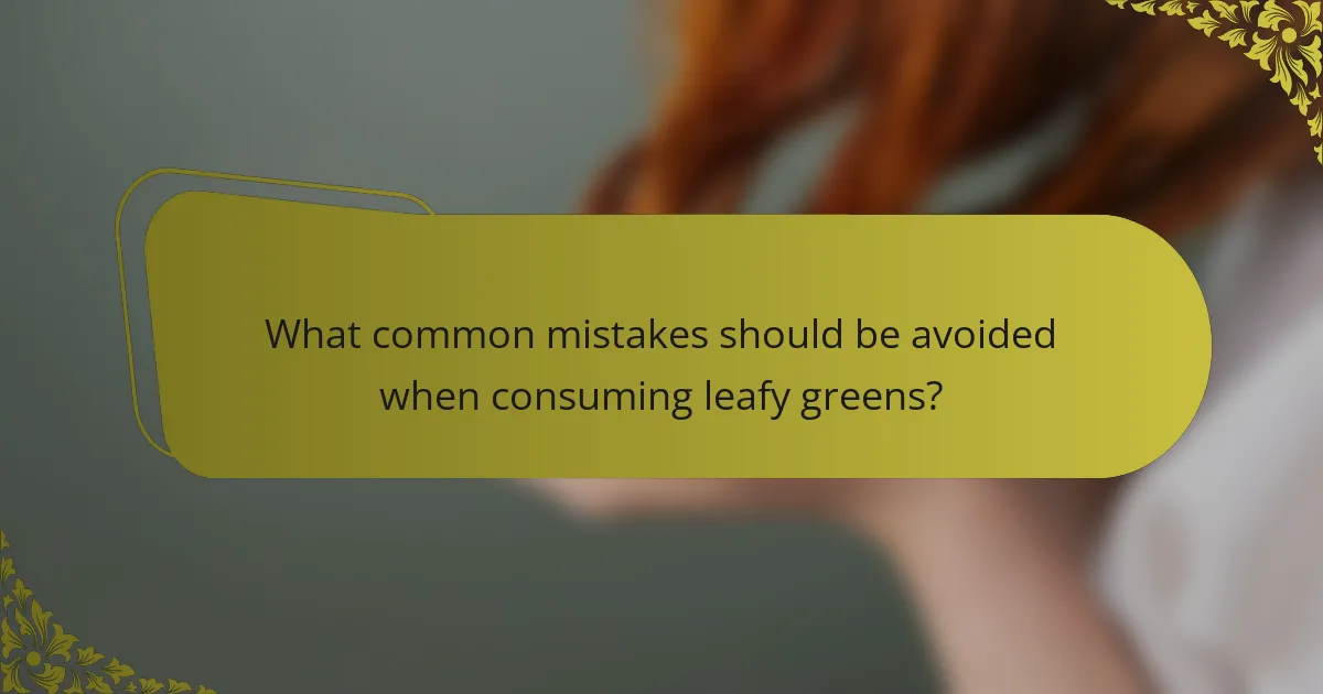 What common mistakes should be avoided when consuming leafy greens?