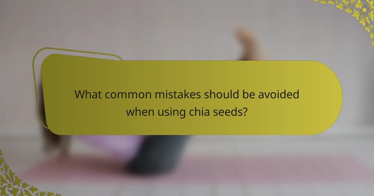 What common mistakes should be avoided when using chia seeds?