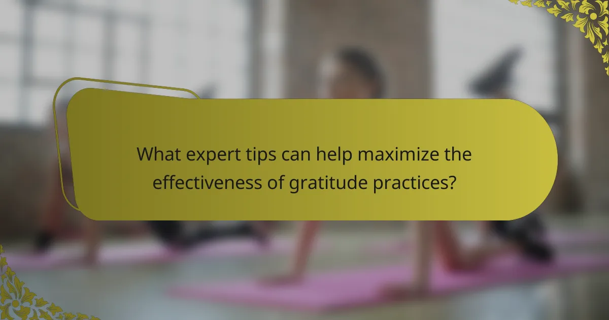 What expert tips can help maximize the effectiveness of gratitude practices?