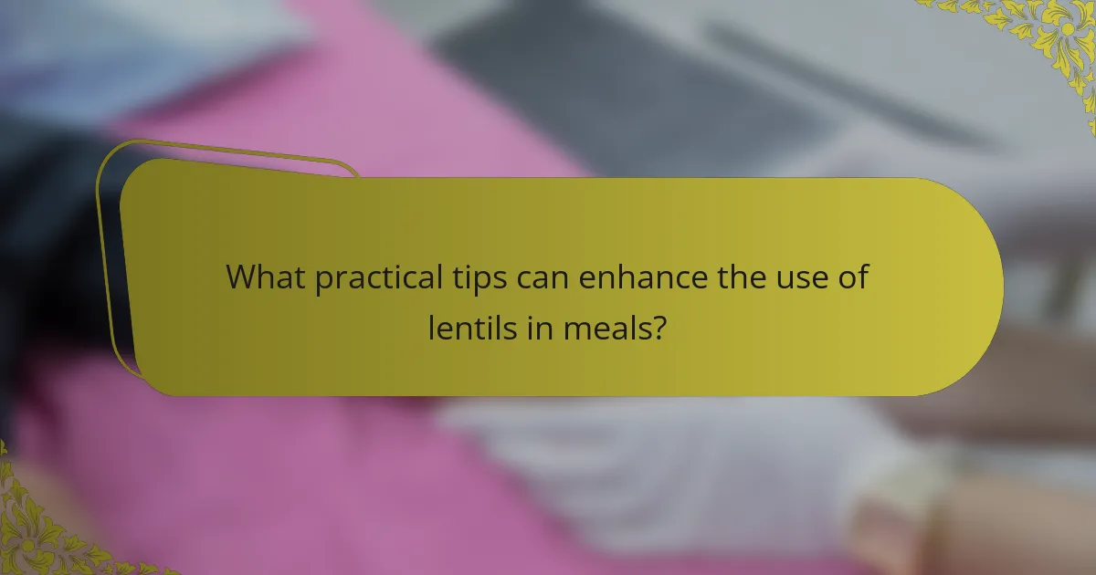 What practical tips can enhance the use of lentils in meals?