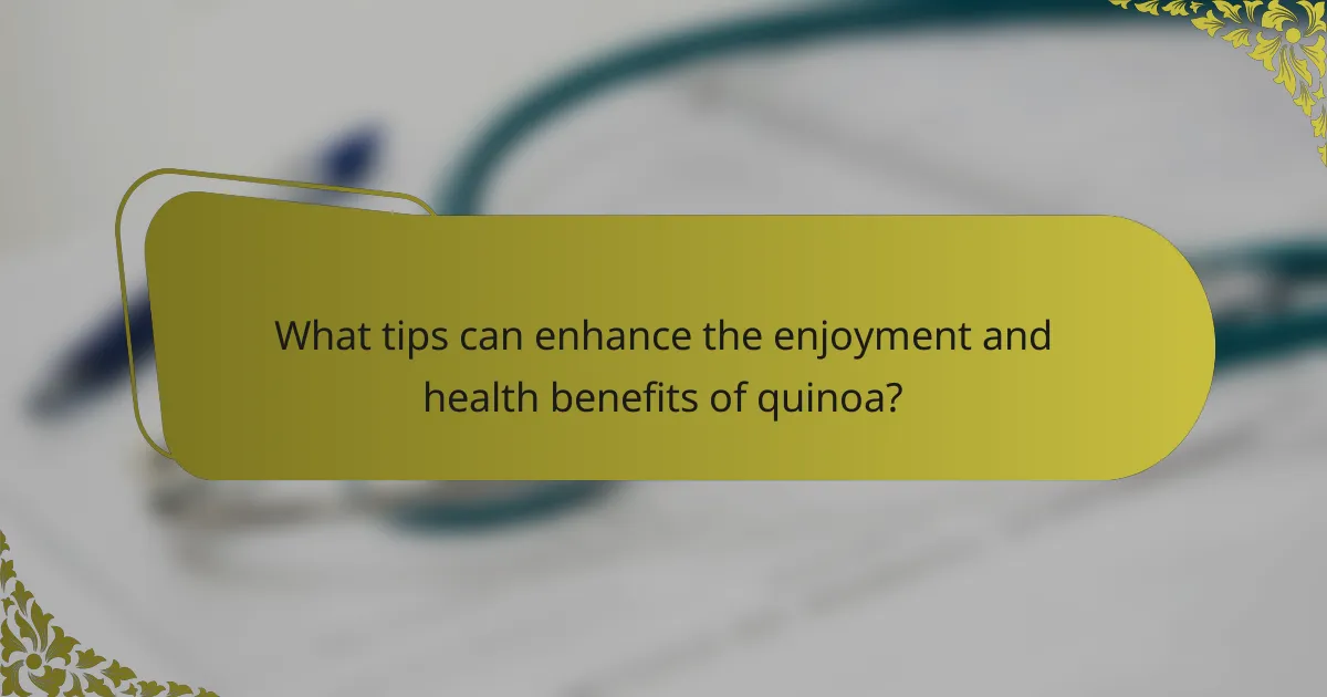 What tips can enhance the enjoyment and health benefits of quinoa?