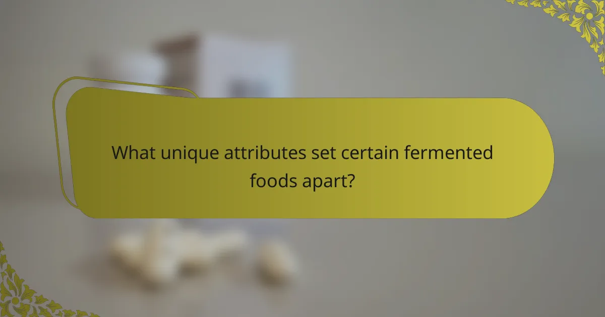 What unique attributes set certain fermented foods apart?